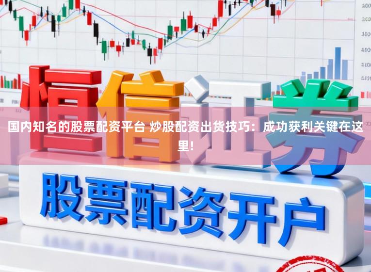 国内知名的股票配资平台 炒股配资出货技巧：成功获利关键在这里!