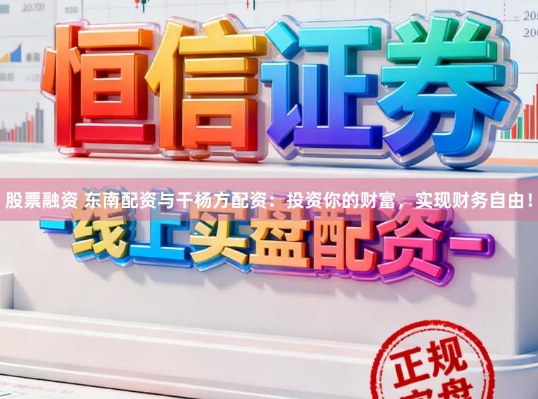 股票融资 东南配资与干杨方配资：投资你的财富，实现财务自由！