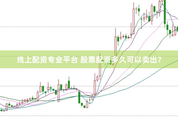 线上配资专业平台 股票配资多久可以卖出？