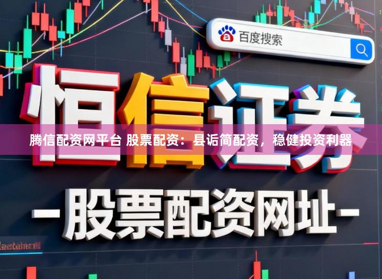腾信配资网平台 股票配资：县诟简配资，稳健投资利器