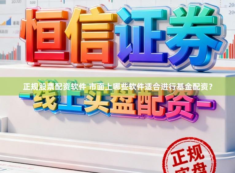 正规股票配资软件 市面上哪些软件适合进行基金配资？