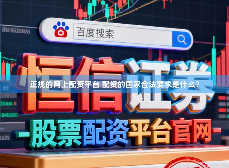 正规的网上配资平台 配资的国家合法要求是什么？