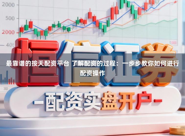 最靠谱的按天配资平台 了解配资的过程：一步步教你如何进行配资操作