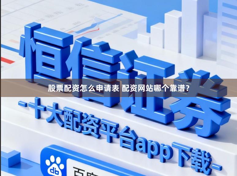 股票配资怎么申请表 配资网站哪个靠谱？