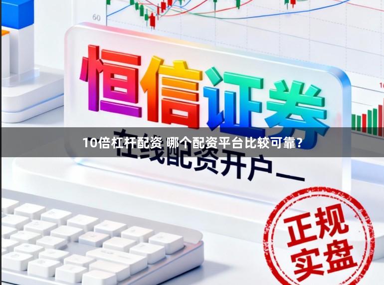 10倍杠杆配资 哪个配资平台比较可靠？