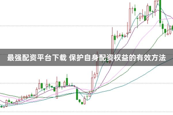最强配资平台下载 保护自身配资权益的有效方法