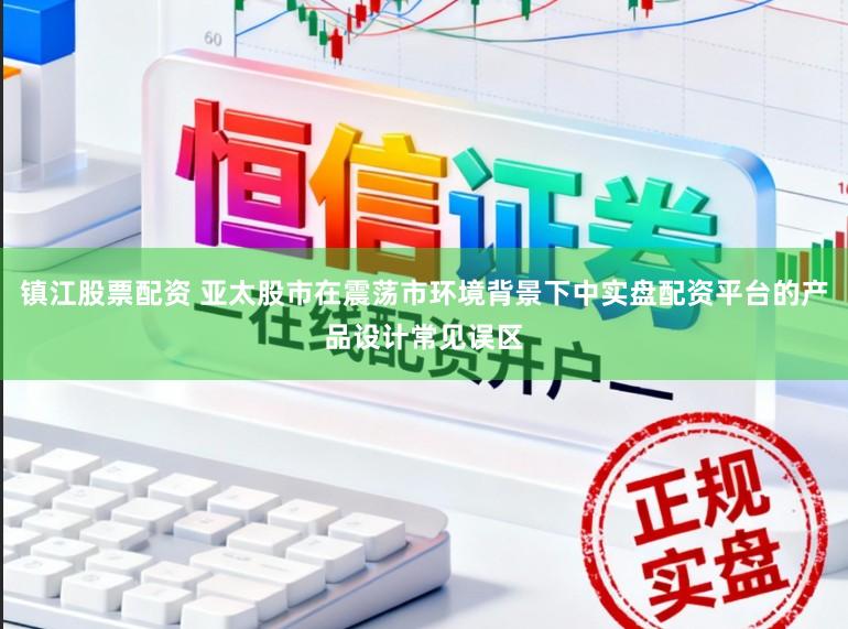镇江股票配资 亚太股市在震荡市环境背景下中实盘配资平台的产品设计常见误区