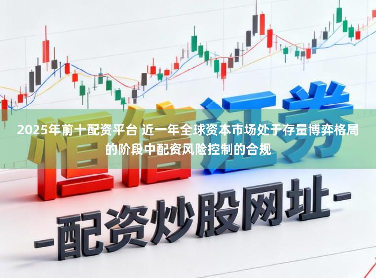 2025年前十配资平台 近一年全球资本市场处于存量博弈格局的阶段中配资风险控制的合规