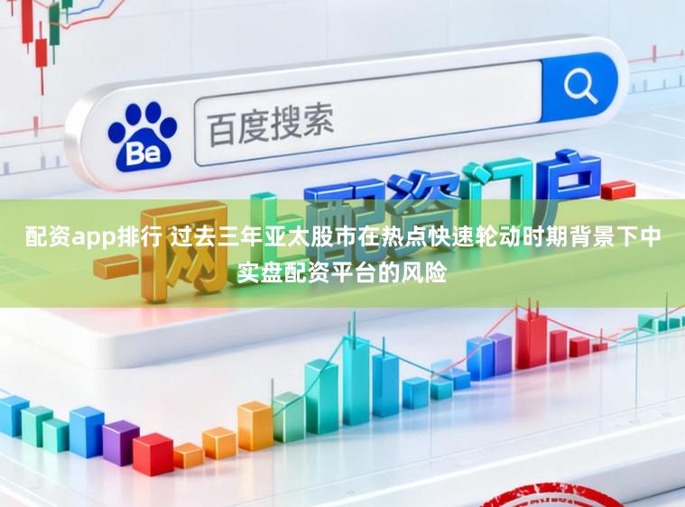 配资app排行 过去三年亚太股市在热点快速轮动时期背景下中实盘配资平台的风险
