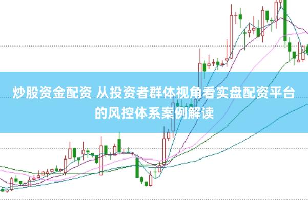 炒股资金配资 从投资者群体视角看实盘配资平台的风控体系案例解读