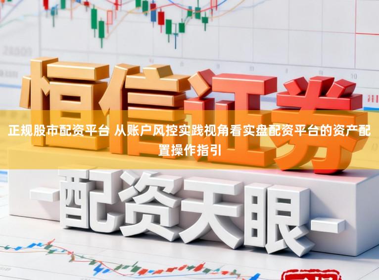 正规股市配资平台 从账户风控实践视角看实盘配资平台的资产配置操作指引