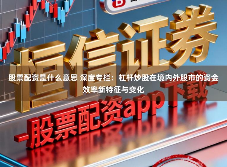 股票配资是什么意思 深度专栏：杠杆炒股在境内外股市的资金效率新特征与变化