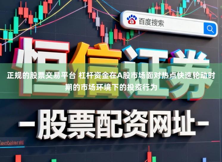 正规的股票交易平台 杠杆资金在A股市场面对热点快速轮动时期的市场环境下的投资行为