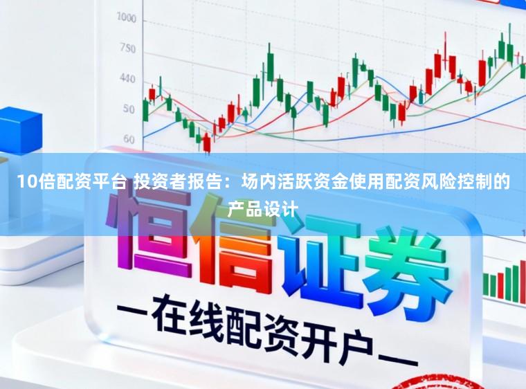 10倍配资平台 投资者报告：场内活跃资金使用配资风险控制的产品设计