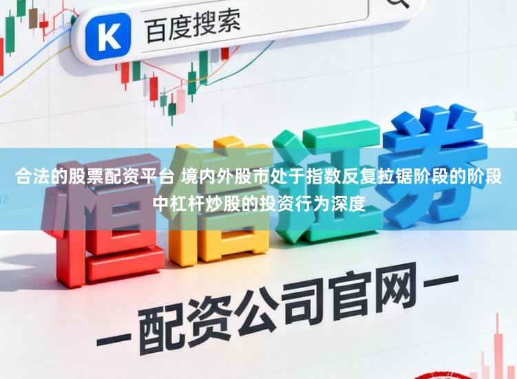合法的股票配资平台 境内外股市处于指数反复拉锯阶段的阶段中杠杆炒股的投资行为深度