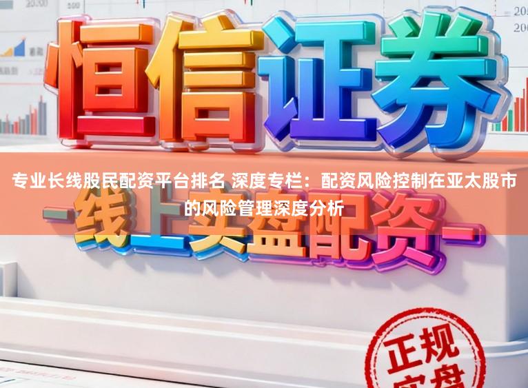 专业长线股民配资平台排名 深度专栏：配资风险控制在亚太股市的风险管理深度分析