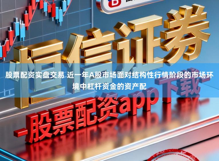 股票配资实盘交易 近一年A股市场面对结构性行情阶段的市场环境中杠杆资金的资产配