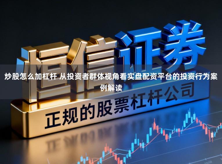 炒股怎么加杠杆 从投资者群体视角看实盘配资平台的投资行为案例解读