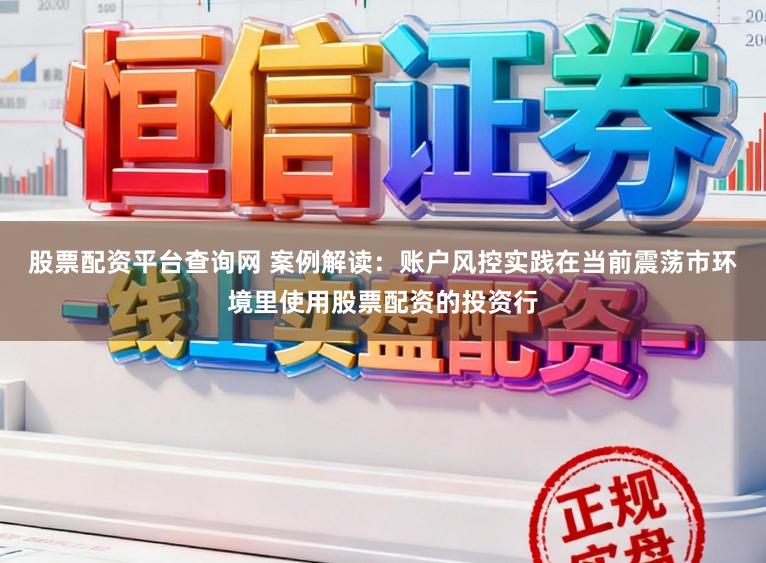 股票配资平台查询网 案例解读：账户风控实践在当前震荡市环境里使用股票配资的投资行