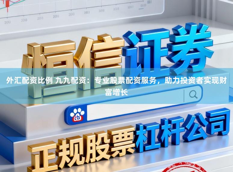 外汇配资比例 九九配资：专业股票配资服务，助力投资者实现财富增长