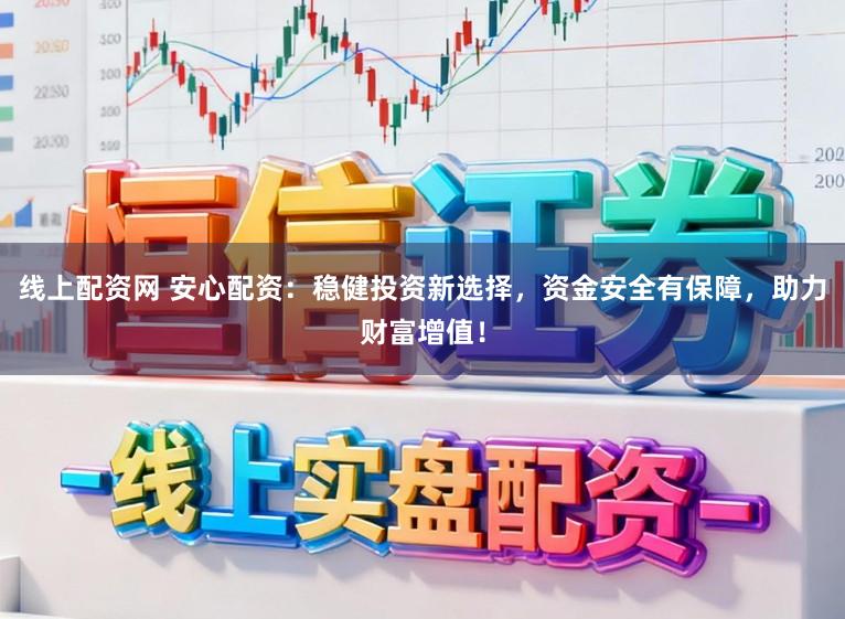 线上配资网 安心配资：稳健投资新选择，资金安全有保障，助力财富增值！