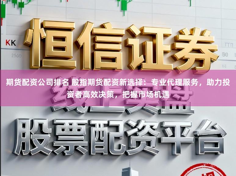 期货配资公司排名 股指期货配资新选择：专业代理服务，助力投资者高效决策，把握市场机遇