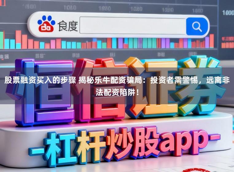 股票融资买入的步骤 揭秘乐牛配资骗局：投资者需警惕，远离非法配资陷阱！