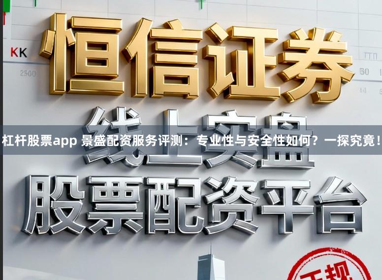 杠杆股票app 景盛配资服务评测:专业性与安全性如何?一探究竟!