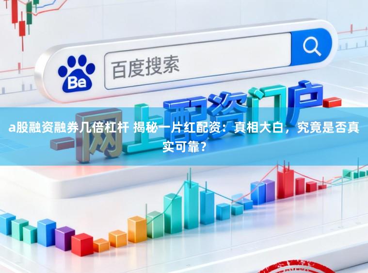 a股融资融券几倍杠杆 揭秘一片红配资：真相大白，究竟是否真实可靠？