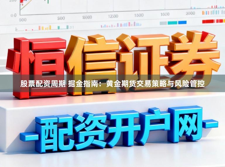 股票配资周期 掘金指南：黄金期货交易策略与风险管控