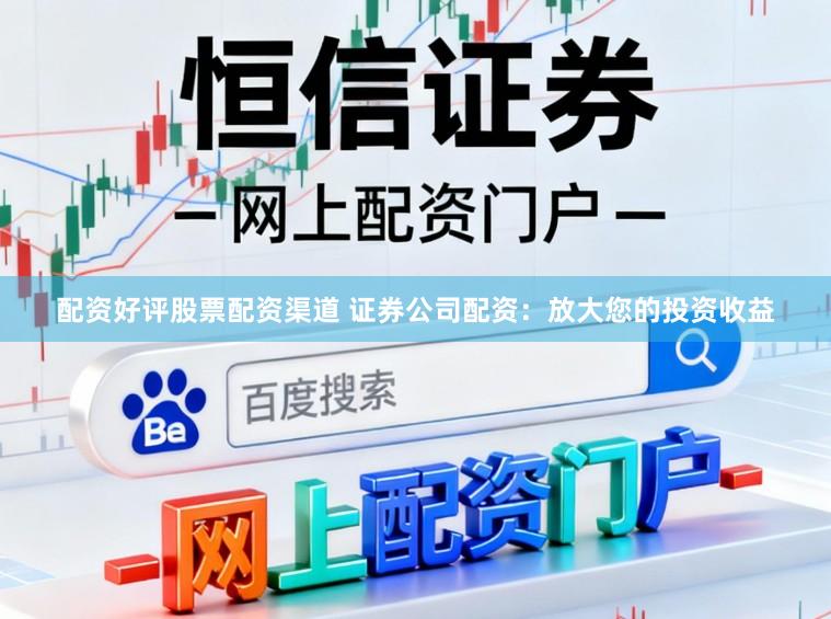 配资好评股票配资渠道 证券公司配资：放大您的投资收益