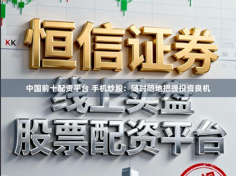 中国前十配资平台 手机炒股：随时随地把握投资良机
