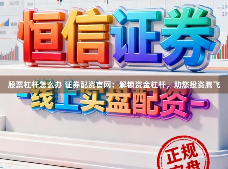 股票杠杆怎么办 证券配资官网：解锁资金杠杆，助您投资腾飞
