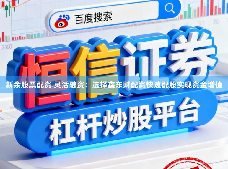 新余股票配资 灵活融资：选择鑫东财配资快速配股实现资金增值