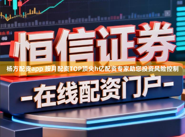杨方配资app 按月配资TOP顶尖h亿配资专家助您投资风险控制
