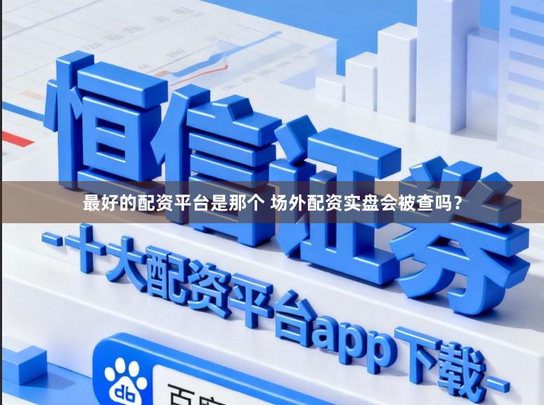 最好的配资平台是那个 场外配资实盘会被查吗？