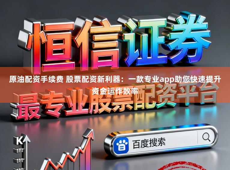 原油配资手续费 股票配资新利器：一款专业app助您快速提升资金运作效率