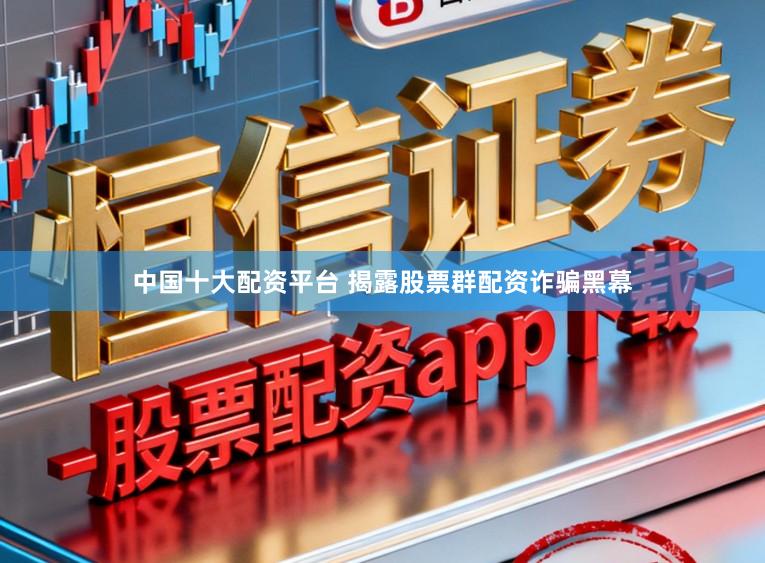 中国十大配资平台 揭露股票群配资诈骗黑幕