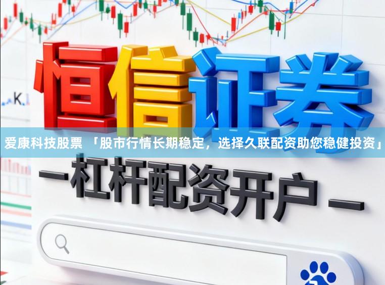 爱康科技股票 「股市行情长期稳定，选择久联配资助您稳健投资」