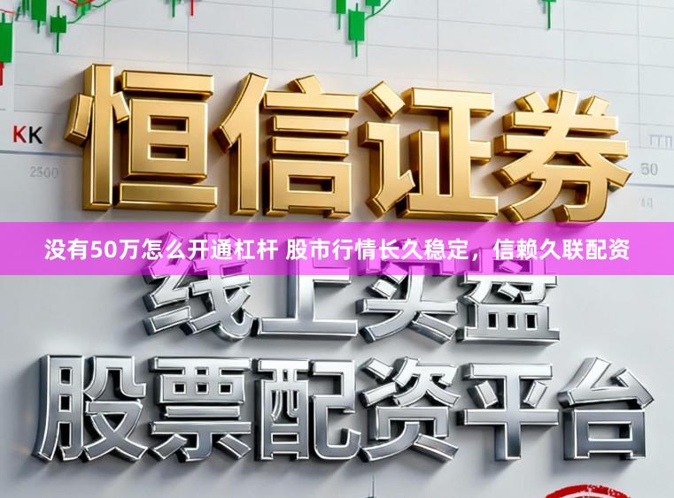 没有50万怎么开通杠杆 股市行情长久稳定，信赖久联配资