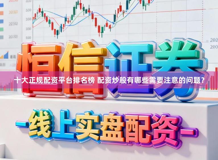 十大正规配资平台排名榜 配资炒股有哪些需要注意的问题？