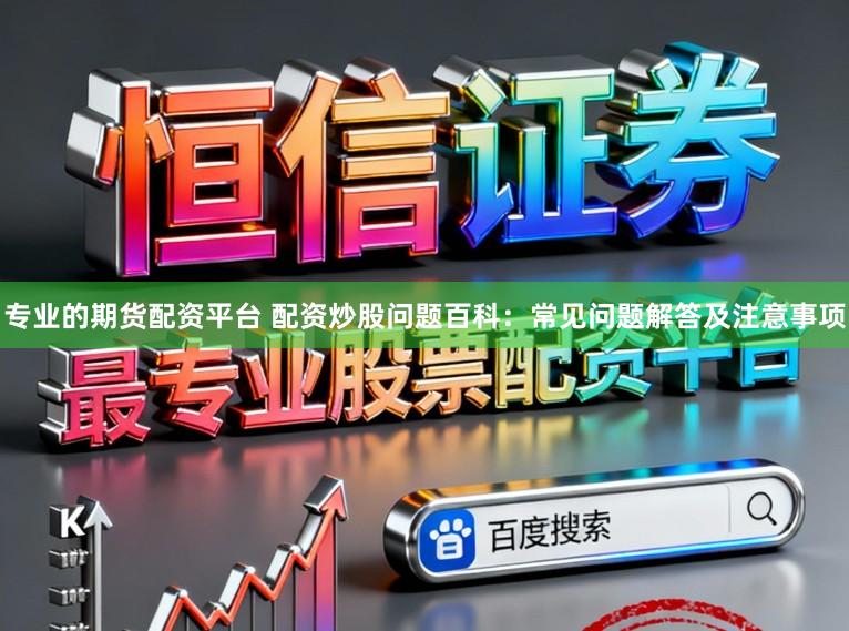 专业的期货配资平台 配资炒股问题百科：常见问题解答及注意事项