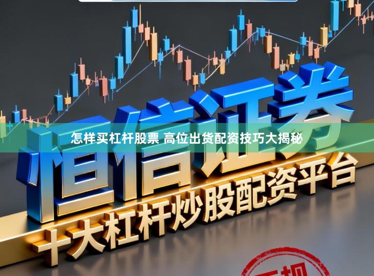 怎样买杠杆股票 高位出货配资技巧大揭秘