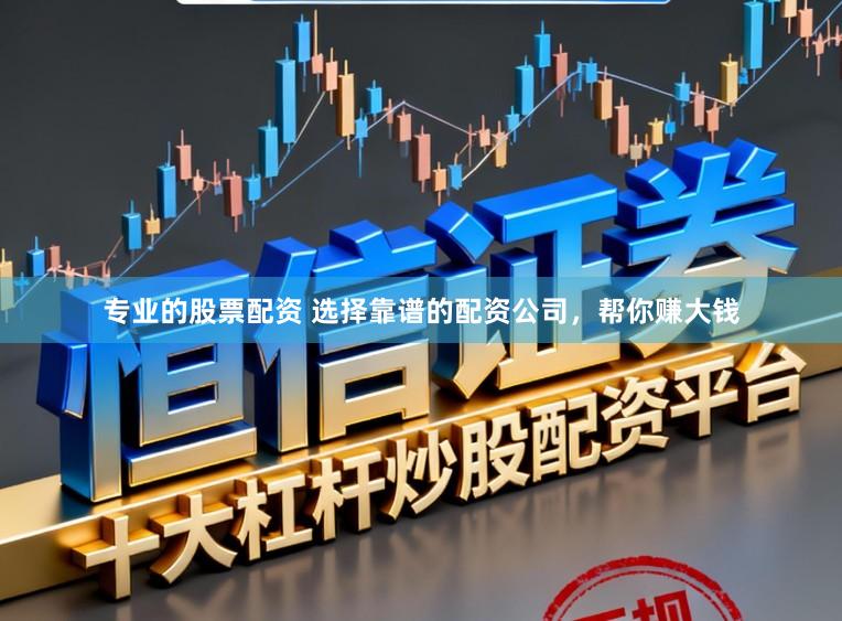 专业的股票配资 选择靠谱的配资公司，帮你赚大钱