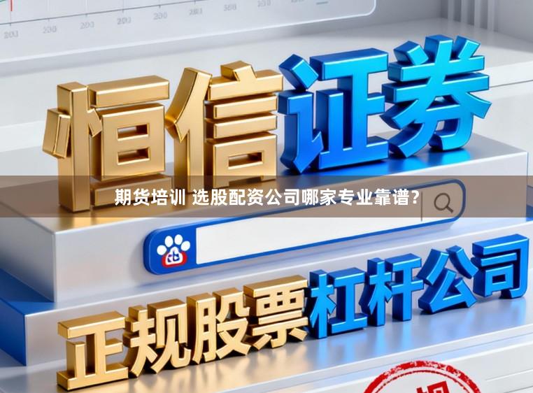 期货培训 选股配资公司哪家专业靠谱？