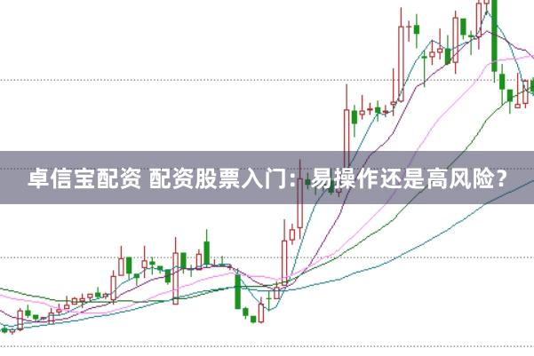 卓信宝配资 配资股票入门：易操作还是高风险？