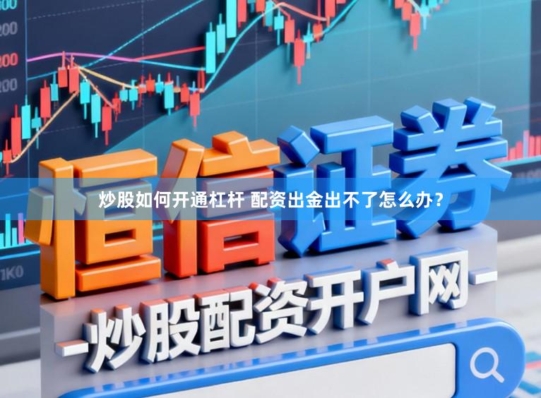 炒股如何开通杠杆 配资出金出不了怎么办？