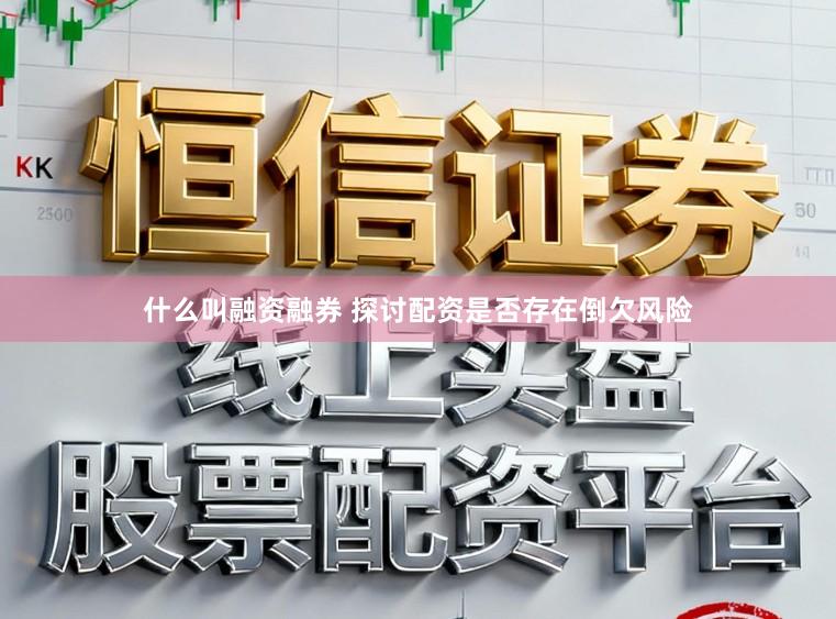 什么叫融资融券 探讨配资是否存在倒欠风险