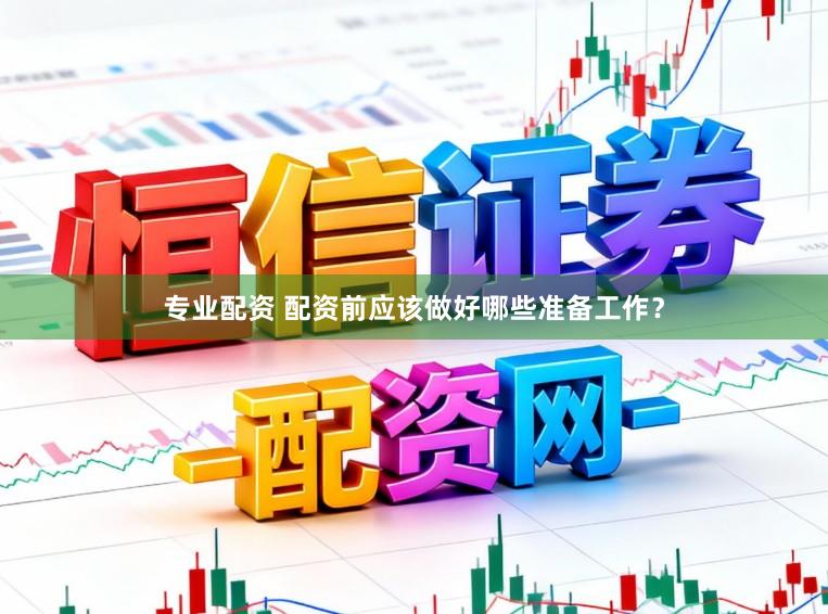 专业配资 配资前应该做好哪些准备工作？