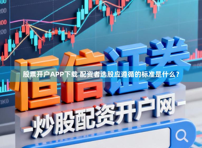 股票开户APP下载 配资者选股应遵循的标准是什么？